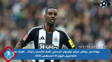 نيوكاسل يرفض عرض ليفربول الرسمي لضم ألكسندر إيزاك.. تعرف على التفاصيل اليوم 01 أغسطس 2025